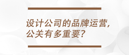 设计公司的品牌运营，公关有多重要？