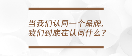 当我们认同一个品牌，我们到底在认同什么？