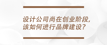 设计公司尚在创业阶段，该如何进行品牌建设？
