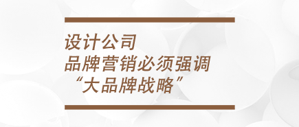 设计公司品牌营销必须强调“大品牌战略”